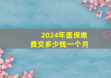 2024年医保缴费交多少钱一个月