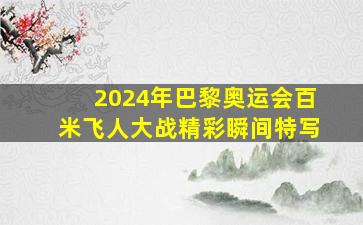 2024年巴黎奥运会百米飞人大战精彩瞬间特写