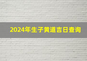 2024年生子黄道吉日查询