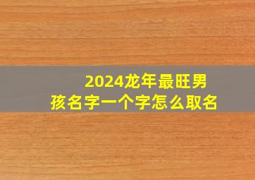 2024龙年最旺男孩名字一个字怎么取名