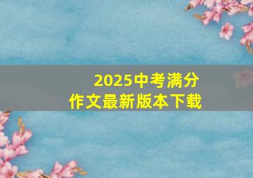 2025中考满分作文最新版本下载