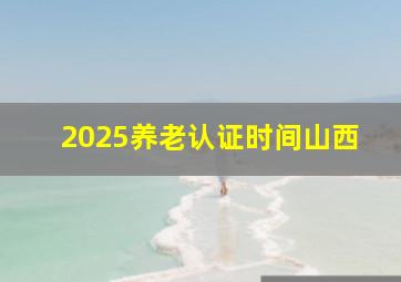 2025养老认证时间山西