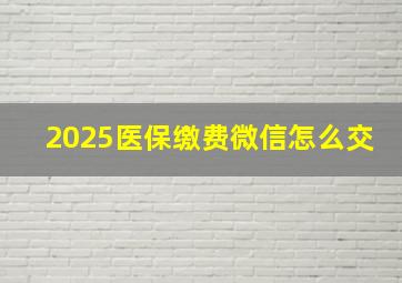 2025医保缴费微信怎么交