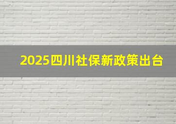 2025四川社保新政策出台