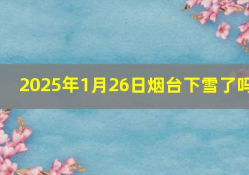 2025年1月26日烟台下雪了吗