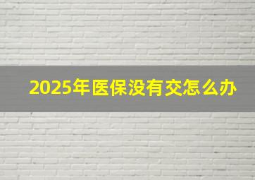 2025年医保没有交怎么办