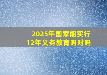 2025年国家能实行12年义务教育吗对吗