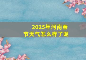 2025年河南春节天气怎么样了呢