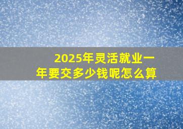 2025年灵活就业一年要交多少钱呢怎么算