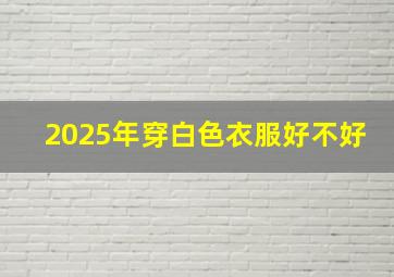 2025年穿白色衣服好不好