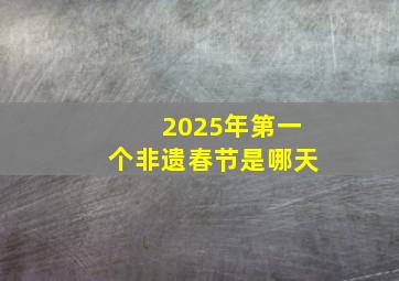 2025年第一个非遗春节是哪天