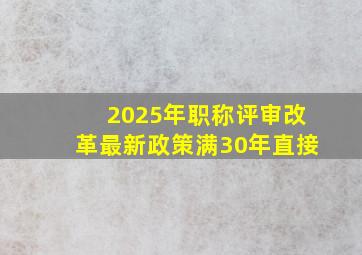 2025年职称评审改革最新政策满30年直接