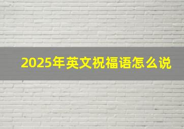 2025年英文祝福语怎么说