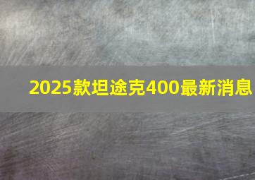 2025款坦途克400最新消息