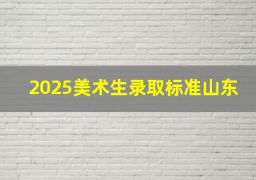 2025美术生录取标准山东