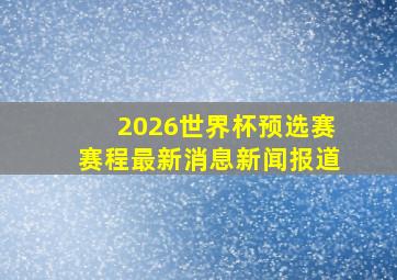 2026世界杯预选赛赛程最新消息新闻报道