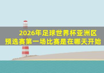 2026年足球世界杯亚洲区预选赛第一场比赛是在哪天开始