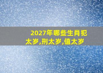 2027年哪些生肖犯太岁,刑太岁,值太岁