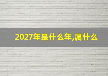 2027年是什么年,属什么