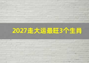 2027走大运最旺3个生肖