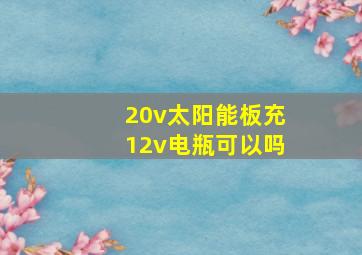 20v太阳能板充12v电瓶可以吗