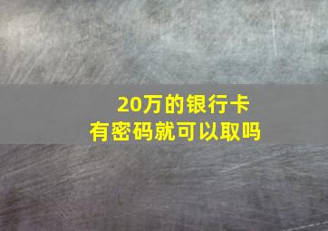 20万的银行卡有密码就可以取吗