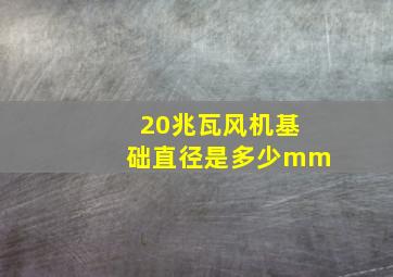 20兆瓦风机基础直径是多少mm