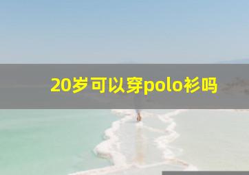 20岁可以穿polo衫吗