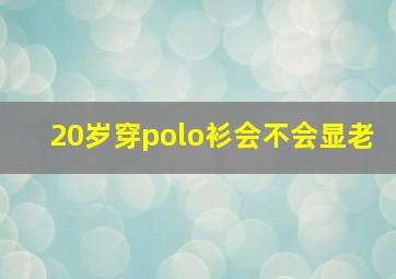 20岁穿polo衫会不会显老