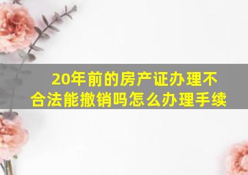 20年前的房产证办理不合法能撤销吗怎么办理手续