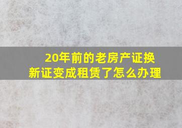 20年前的老房产证换新证变成租赁了怎么办理