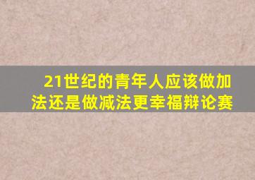 21世纪的青年人应该做加法还是做减法更幸福辩论赛