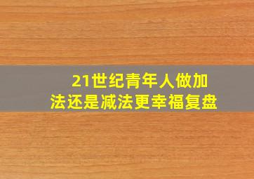 21世纪青年人做加法还是减法更幸福复盘