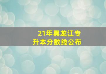 21年黑龙江专升本分数线公布