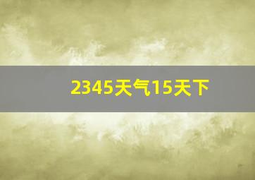 2345天气15天下