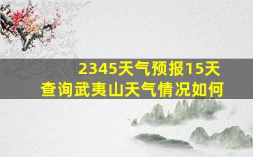 2345天气预报15天查询武夷山天气情况如何