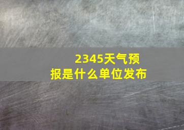 2345天气预报是什么单位发布