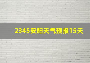 2345安阳天气预报15天