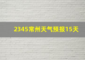 2345常州天气预报15天