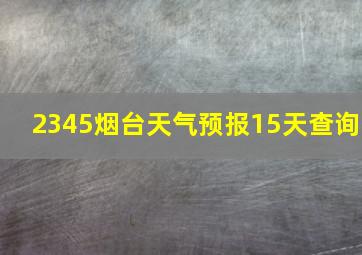 2345烟台天气预报15天查询