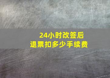 24小时改签后退票扣多少手续费