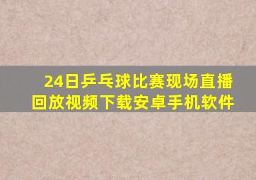 24日乒乓球比赛现场直播回放视频下载安卓手机软件