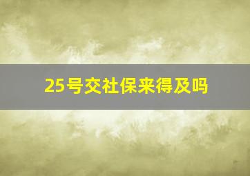 25号交社保来得及吗