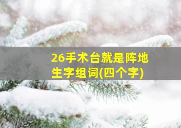 26手术台就是阵地生字组词(四个字)