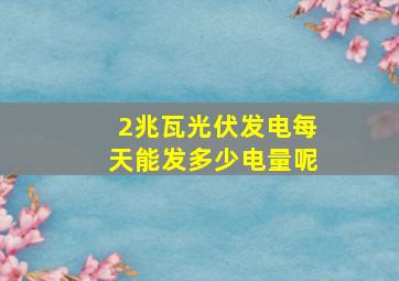 2兆瓦光伏发电每天能发多少电量呢