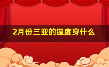 2月份三亚的温度穿什么