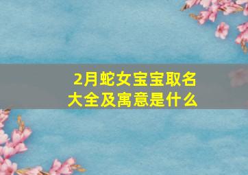 2月蛇女宝宝取名大全及寓意是什么