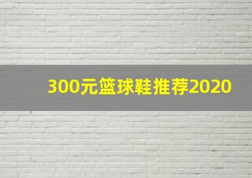 300元篮球鞋推荐2020