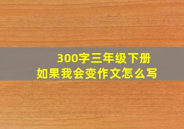 300字三年级下册如果我会变作文怎么写