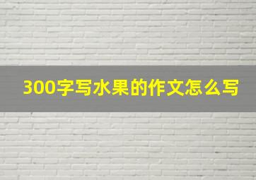 300字写水果的作文怎么写